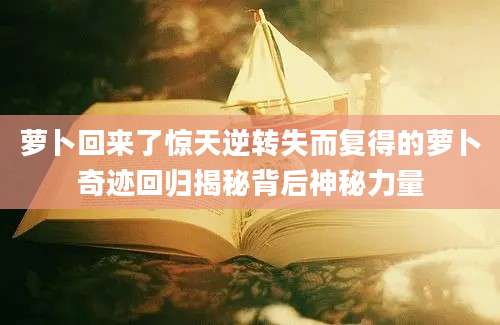 萝卜回来了惊天逆转失而复得的萝卜奇迹回归揭秘背后神秘力量