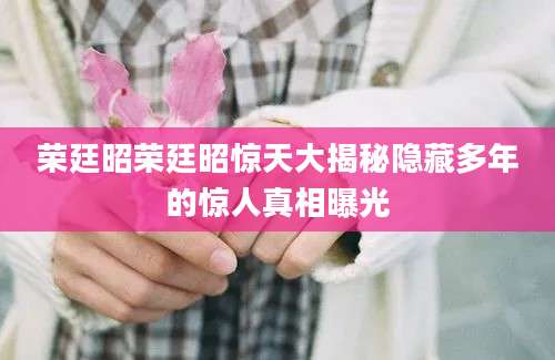 荣廷昭荣廷昭惊天大揭秘隐藏多年的惊人真相曝光