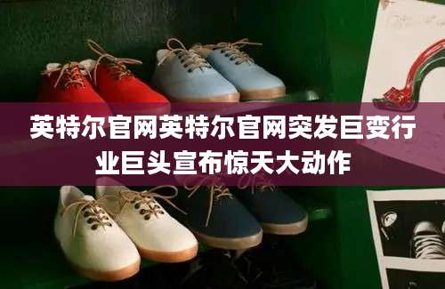 英特尔官网英特尔官网突发巨变行业巨头宣布惊天大动作