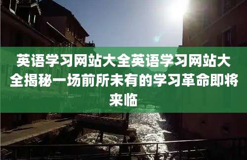 英语学习网站大全英语学习网站大全揭秘一场前所未有的学习革命即将来临