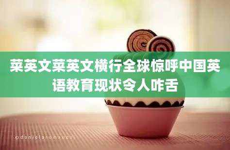 菜英文菜英文横行全球惊呼中国英语教育现状令人咋舌