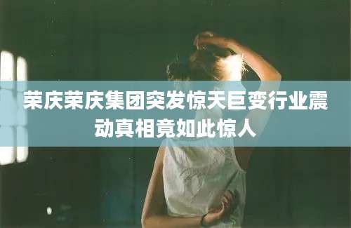 荣庆荣庆集团突发惊天巨变行业震动真相竟如此惊人
