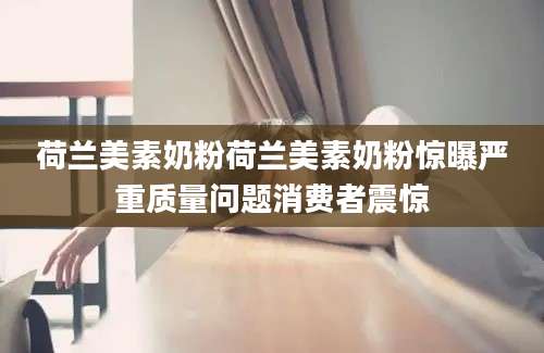 荷兰美素奶粉荷兰美素奶粉惊曝严重质量问题消费者震惊