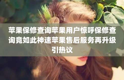 苹果保修查询苹果用户惊呼保修查询竟如此神速苹果售后服务再升级引热议