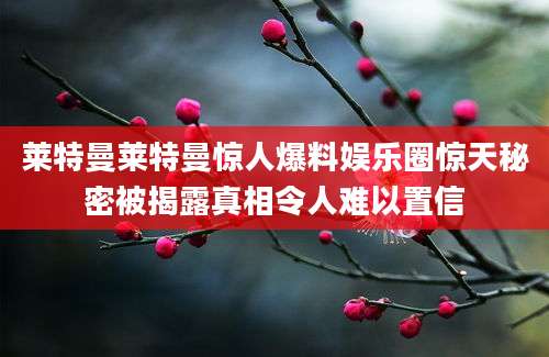 莱特曼莱特曼惊人爆料娱乐圈惊天秘密被揭露真相令人难以置信