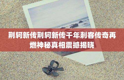 荆轲新传荆轲新传千年刺客传奇再燃神秘真相震撼揭晓