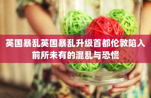 英国暴乱英国暴乱升级首都伦敦陷入前所未有的混乱与恐慌