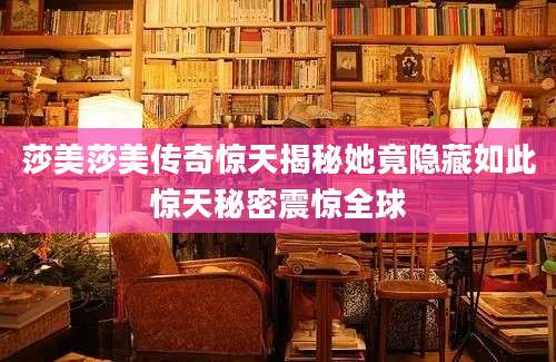 莎美莎美传奇惊天揭秘她竟隐藏如此惊天秘密震惊全球