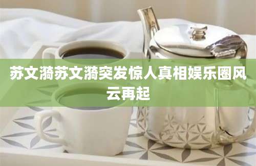 苏文漪苏文漪突发惊人真相娱乐圈风云再起