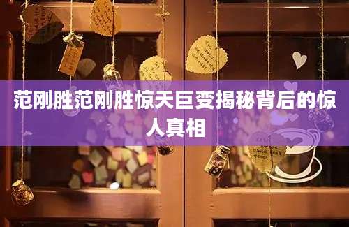 范刚胜范刚胜惊天巨变揭秘背后的惊人真相