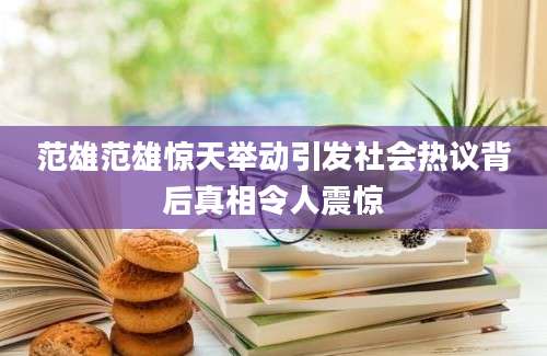 范雄范雄惊天举动引发社会热议背后真相令人震惊