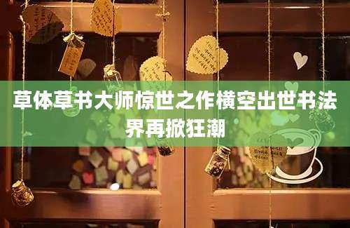 草体草书大师惊世之作横空出世书法界再掀狂潮