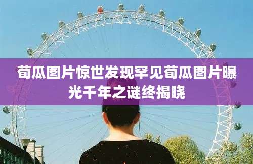 荀瓜图片惊世发现罕见荀瓜图片曝光千年之谜终揭晓
