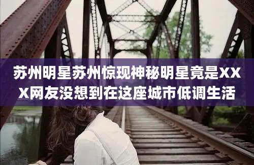 苏州明星苏州惊现神秘明星竟是XXX网友没想到在这座城市低调生活