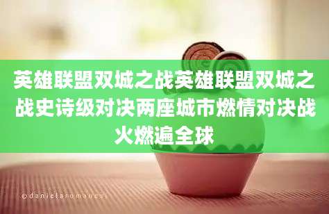 英雄联盟双城之战英雄联盟双城之战史诗级对决两座城市燃情对决战火燃遍全球
