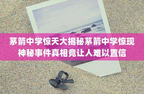 茅箭中学惊天大揭秘茅箭中学惊现神秘事件真相竟让人难以置信