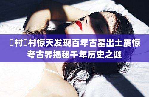 萂村萂村惊天发现百年古墓出土震惊考古界揭秘千年历史之谜
