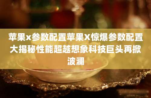 苹果x参数配置苹果X惊爆参数配置大揭秘性能超越想象科技巨头再掀波澜