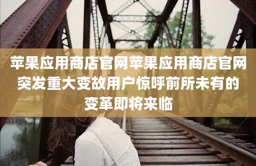 苹果应用商店官网苹果应用商店官网突发重大变故用户惊呼前所未有的变革即将来临