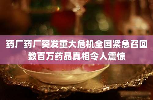 药厂药厂突发重大危机全国紧急召回数百万药品真相令人震惊