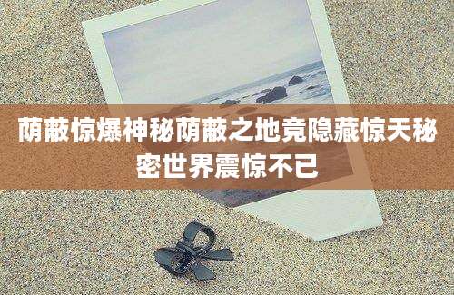 荫蔽惊爆神秘荫蔽之地竟隐藏惊天秘密世界震惊不已