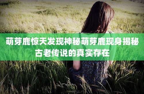 萌芽鹿惊天发现神秘萌芽鹿现身揭秘古老传说的真实存在