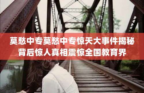 莫愁中专莫愁中专惊天大事件揭秘背后惊人真相震惊全国教育界