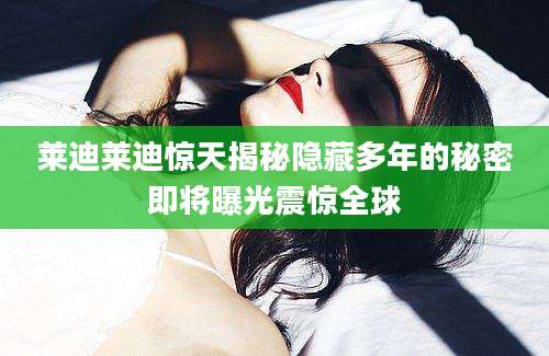 莱迪莱迪惊天揭秘隐藏多年的秘密即将曝光震惊全球