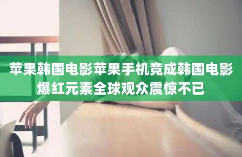 苹果韩国电影苹果手机竟成韩国电影爆红元素全球观众震惊不已