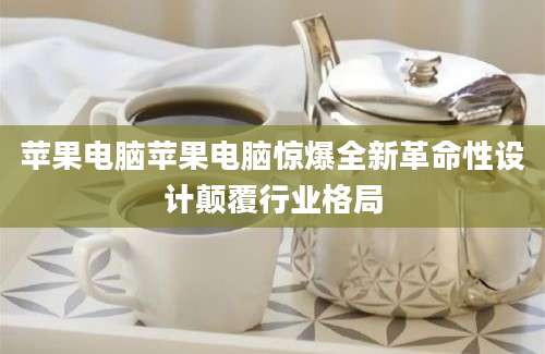 苹果电脑苹果电脑惊爆全新革命性设计颠覆行业格局