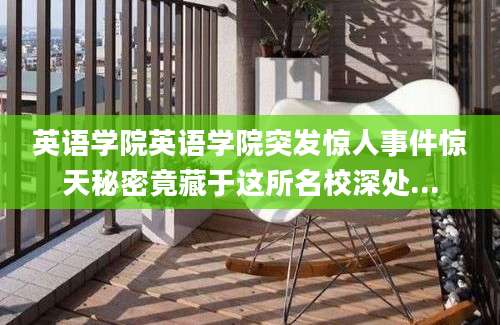 英语学院英语学院突发惊人事件惊天秘密竟藏于这所名校深处...