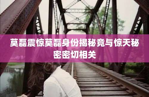 莫磊震惊莫磊身份揭秘竟与惊天秘密密切相关