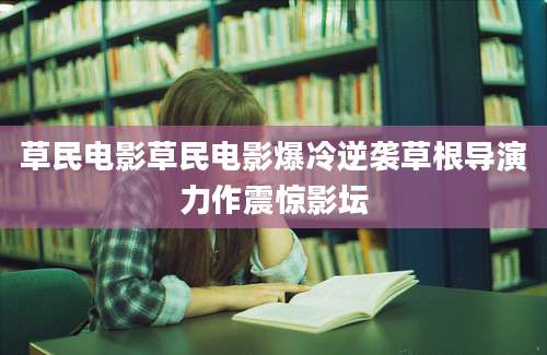 草民电影草民电影爆冷逆袭草根导演力作震惊影坛