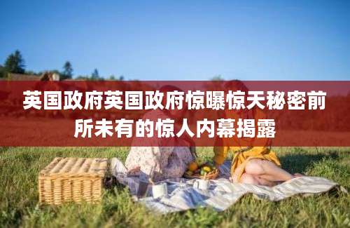 英国政府英国政府惊曝惊天秘密前所未有的惊人内幕揭露