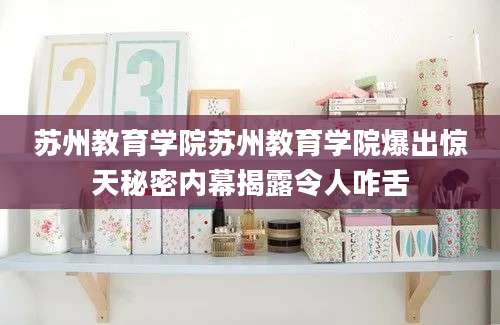 苏州教育学院苏州教育学院爆出惊天秘密内幕揭露令人咋舌