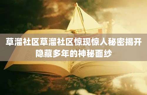 草溜社区草溜社区惊现惊人秘密揭开隐藏多年的神秘面纱
