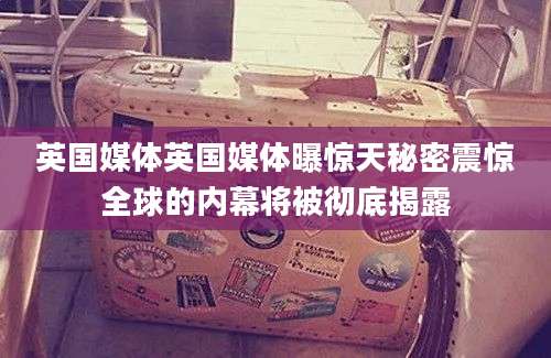 英国媒体英国媒体曝惊天秘密震惊全球的内幕将被彻底揭露