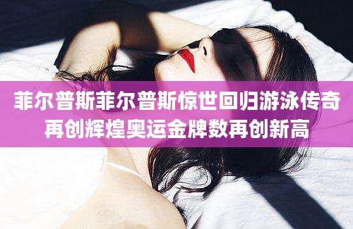 菲尔普斯菲尔普斯惊世回归游泳传奇再创辉煌奥运金牌数再创新高