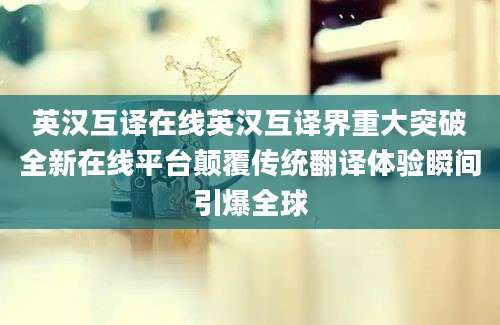 英汉互译在线英汉互译界重大突破全新在线平台颠覆传统翻译体验瞬间引爆全球