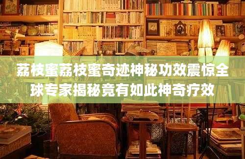荔枝蜜荔枝蜜奇迹神秘功效震惊全球专家揭秘竟有如此神奇疗效