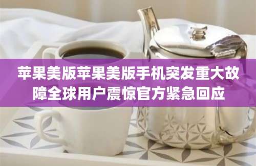 苹果美版苹果美版手机突发重大故障全球用户震惊官方紧急回应