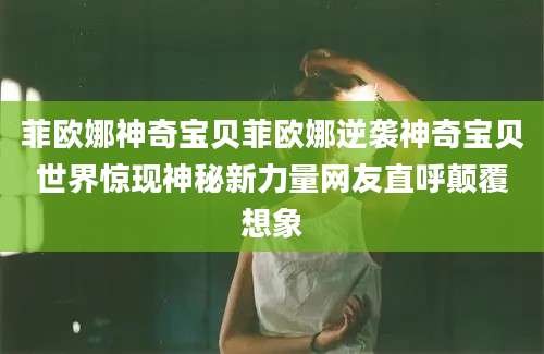 菲欧娜神奇宝贝菲欧娜逆袭神奇宝贝世界惊现神秘新力量网友直呼颠覆想象