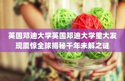 英国邓迪大学英国邓迪大学重大发现震惊全球揭秘千年未解之谜