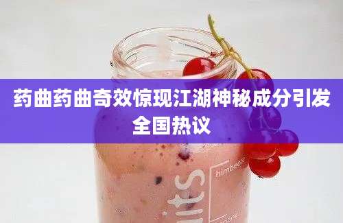 药曲药曲奇效惊现江湖神秘成分引发全国热议