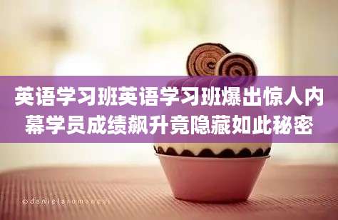 英语学习班英语学习班爆出惊人内幕学员成绩飙升竟隐藏如此秘密