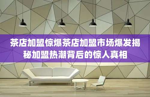 茶店加盟惊爆茶店加盟市场爆发揭秘加盟热潮背后的惊人真相