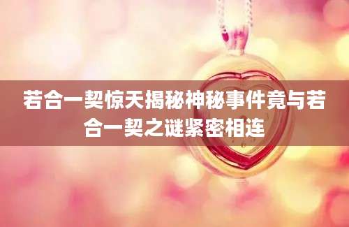 若合一契惊天揭秘神秘事件竟与若合一契之谜紧密相连