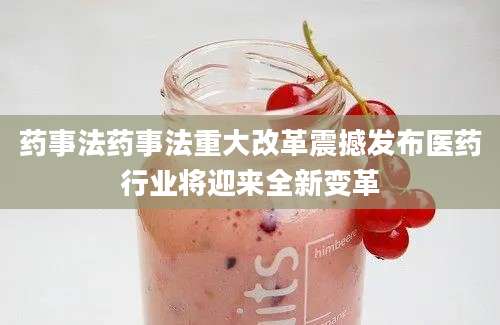 药事法药事法重大改革震撼发布医药行业将迎来全新变革