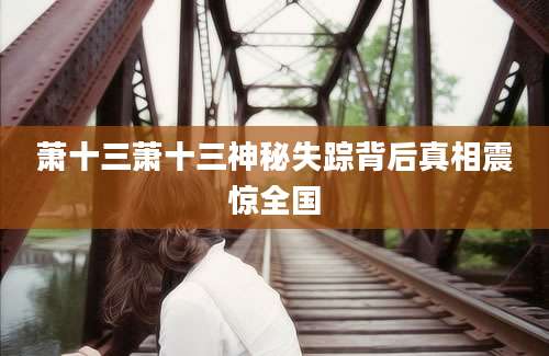 萧十三萧十三神秘失踪背后真相震惊全国