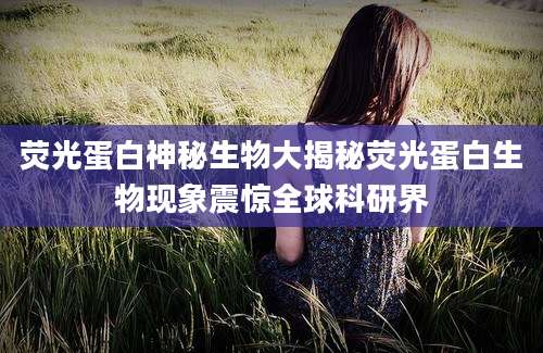 荧光蛋白神秘生物大揭秘荧光蛋白生物现象震惊全球科研界